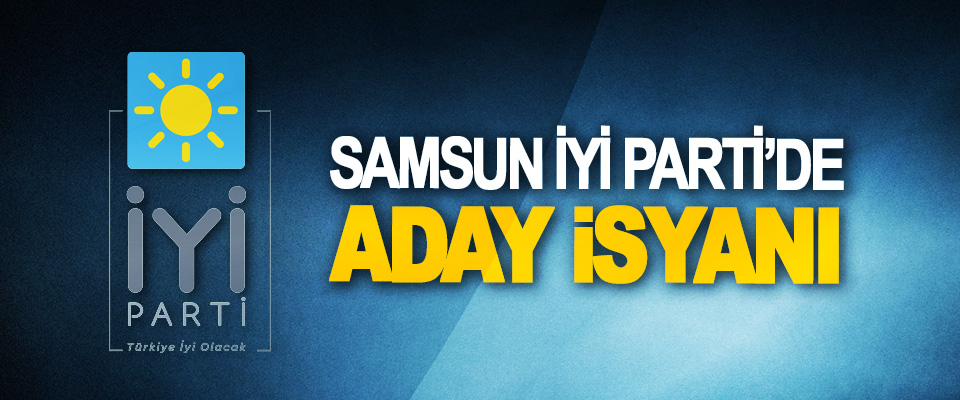 Samsun İyi Parti’de Aday İsyanı