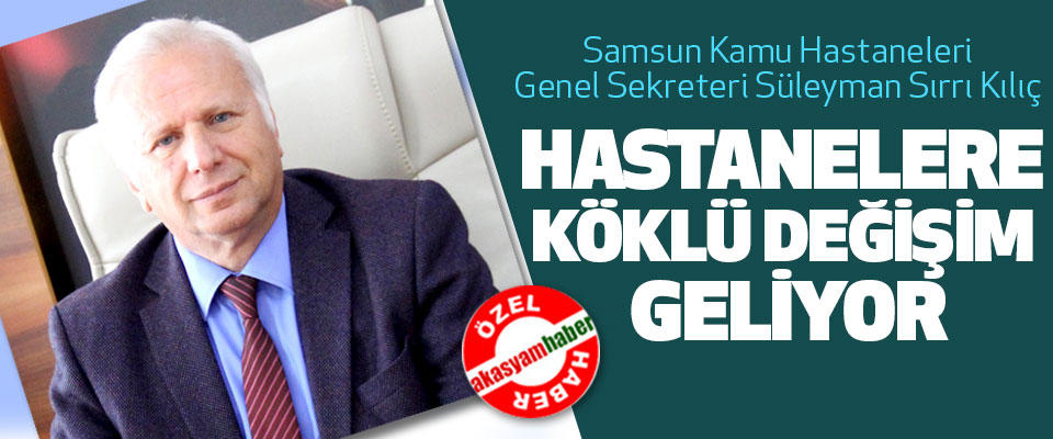 Samsun Kamu Hastaneleri Genel Sekreteri Prof. Dr. Süleyman Sırrı Kılıç Hastanelere Köklü Değişim Geliyor