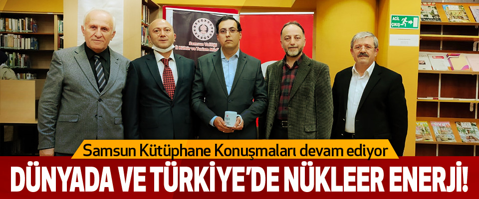 Samsun Kütüphane Konuşmaları devam ediyor :Dünyada Ve Türkiye’de Nükleer Enerji!