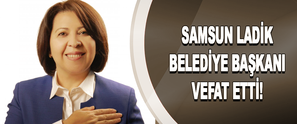Samsun Ladik Belediye Başkanı vefat etti