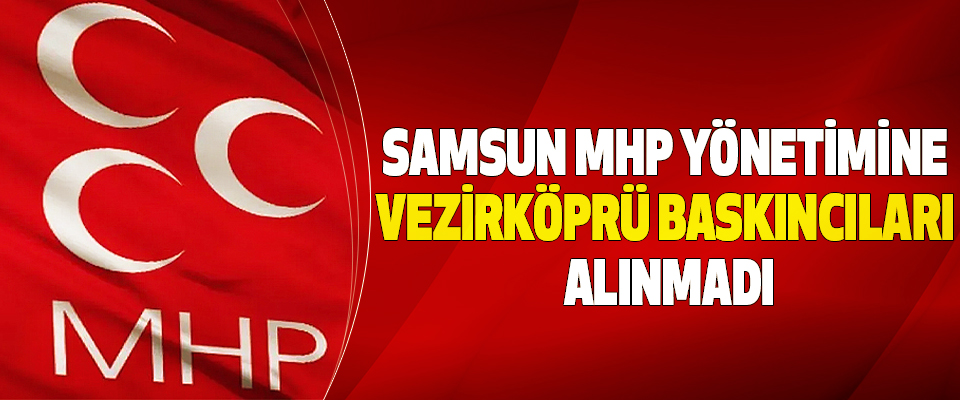 Samsun MHP Yönetimine Vezirköprü Baskıncıları Alınmadı