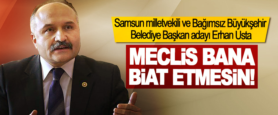 Samsun milletvekili ve Bağımsız Büyükşehir Belediye Başkan adayı Erhan Usta; Meclis bana biat etmesin!