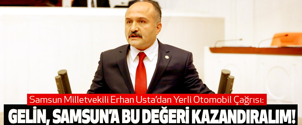 Samsun Milletvekili Erhan Usta’dan Yerli Otomobil Çağrısı