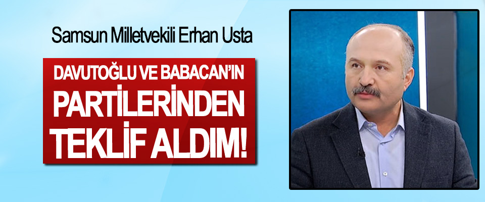 Samsun Milletvekili Erhan Usta: Davutoğlu ve Babacan’ın partilerinden teklif aldım!