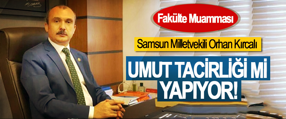 ​Samsun Milletvekili Orhan Kırcalı, Umut tacirliği mi yapıyor!