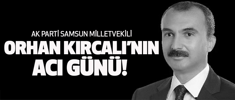 Samsun Milletvekili Orhan Kırcalı'nın Acı Günü