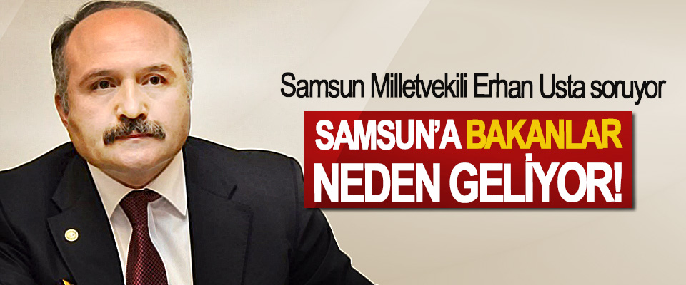 Samsun Milletvekili Erhan Usta soruyor: Samsun’a Bakanlar neden geliyor!