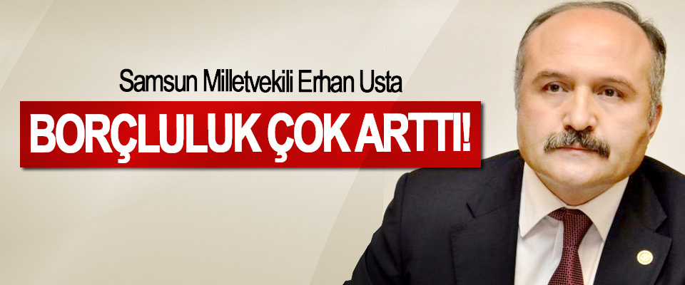 Samsun Milletvekili Erhan Usta: Borçluluk çok arttı!