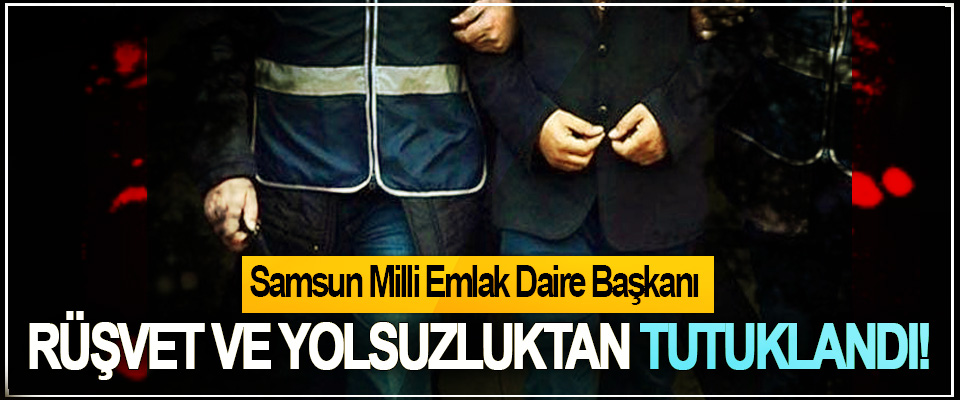 Samsun Milli Emlak Daire Başkanı Rüşvet ve yolsuzluktan tutuklandı!