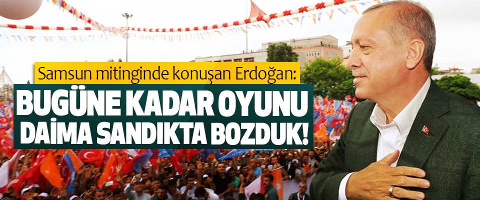 Samsun mitinginde konuşan Erdoğan: Bugüne kadar oyunu daima sandıkta bozduk!
