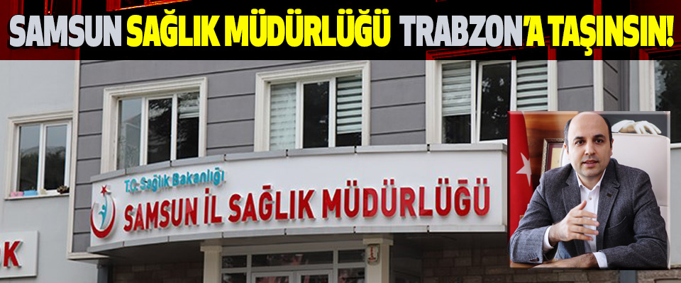 Samsun Sağlık Müdürlüğü de Trabzon’a Taşınsın!
