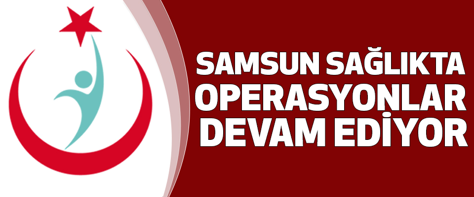 Samsun Sağlıkta Operasyon Devam Ediyor