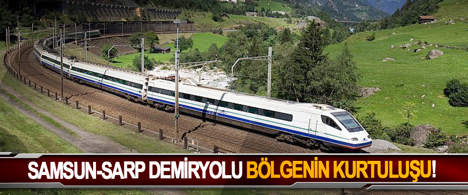 Samsun-Sarp demiryolu bölgenin kurtuluşu!