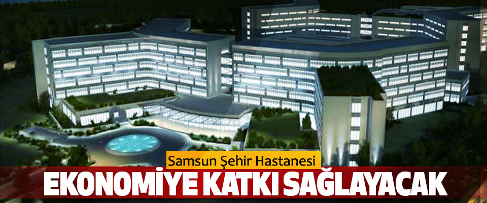 Samsun Şehir Hastanesi Ekonomiye Katkı Sağlayacak
