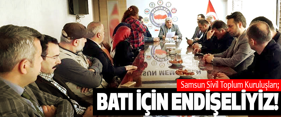 Samsun Sivil Toplum Kuruluşları; Batı için endişeliyiz!