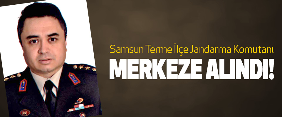 Samsun Terme İlçe Jandarma Komutanı merkeze alındı!