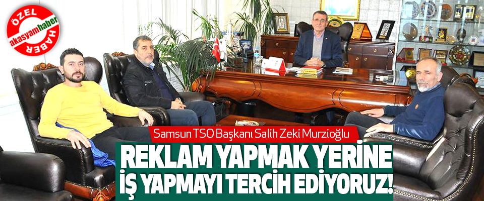 Samsun TSO Başkanı Salih Zeki Murzioğlu, Reklam yapmak yerine iş yapmayı tercih ediyoruz!