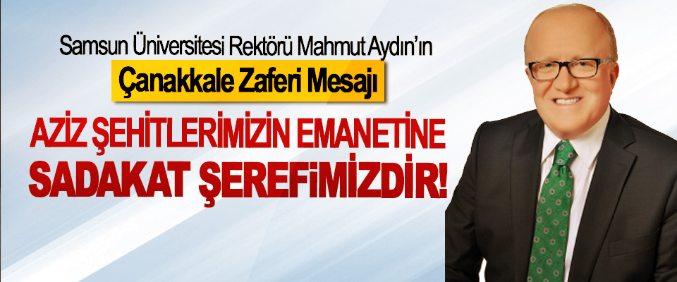 Samsun Üniversitesi Rektörü Mahmut Aydın’ın Çanakkale Zaferi Mesajı; Aziz şehitlerimizin emanetine sadakat şerefimizdir!