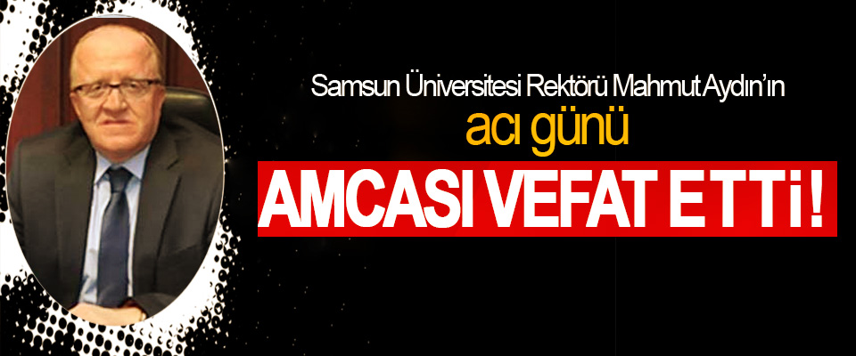 Samsun Üniversitesi Rektörü Mahmut Aydın’ın acı günü