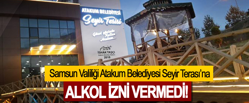 Samsun Valiliği Atakum Belediyesi Seyir Terası’na  Alkol izni vermedi!