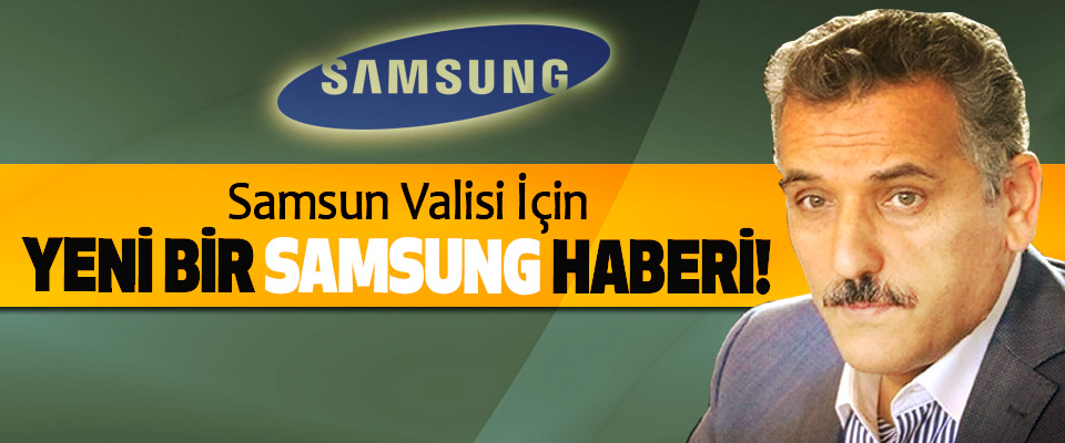 Samsun Valisi İçin Yeni Bir Samsung Haberi!