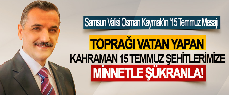 Samsun Valisi Osman Kaymak’ın ‘15 Temmuz Şehitlerini Anma, Demokrasi Ve Milli Birlik Günü’ Mesajı