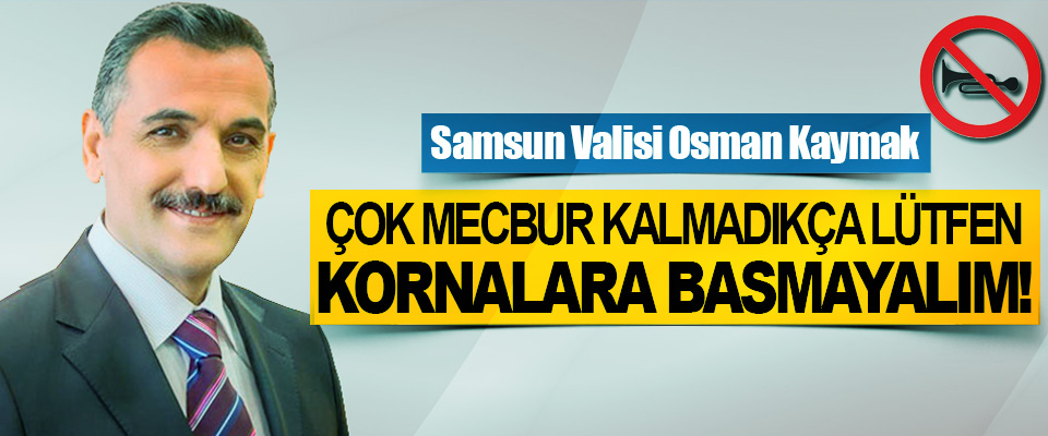 Samsun Valisi Osman Kaymak: Çok mecbur kalmadıkça lütfen kornalara basmayalım!