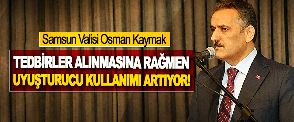 Samsun Valisi Osman Kaymak: Tedbirler alınmasına rağmen uyuşturucu kullanımı artıyor!