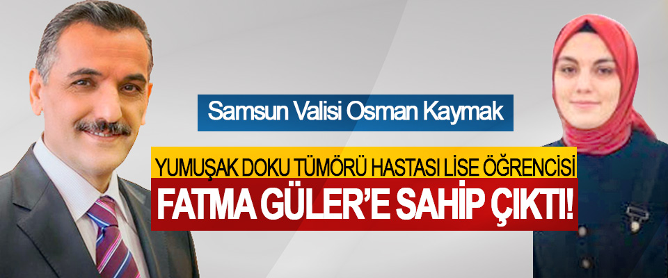 Samsun Valisi Osman Kaymak, Yumuşak doku tümörü hastası lise öğrencisi Fatma Güler’e sahip çıktı!