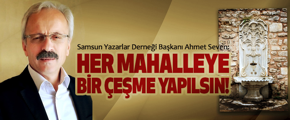 Samsun Yazarlar Derneği Başkanı Ahmet Seven: Her mahalleye bir çeşme yapılsın!