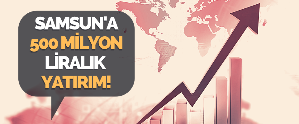Samsun'a 500 Milyon Liralık Yatırım!