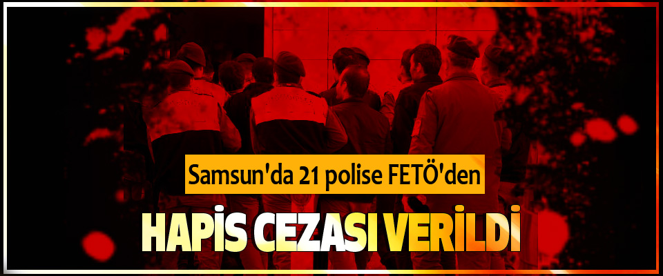 Samsun'da 21 polise FETÖ'den hapis cezası verildi