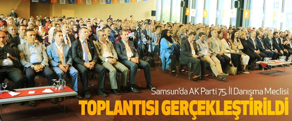 Samsun’da AK Parti 75. İl Danışma Meclisi Toplantısı Gerçekleştirildi