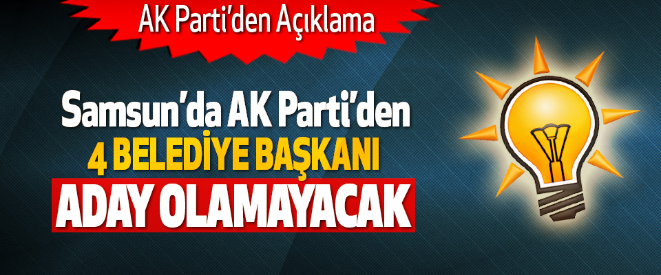 Samsun’da AK Parti’den 4 Belediye Başkanı Aday Olamayacak