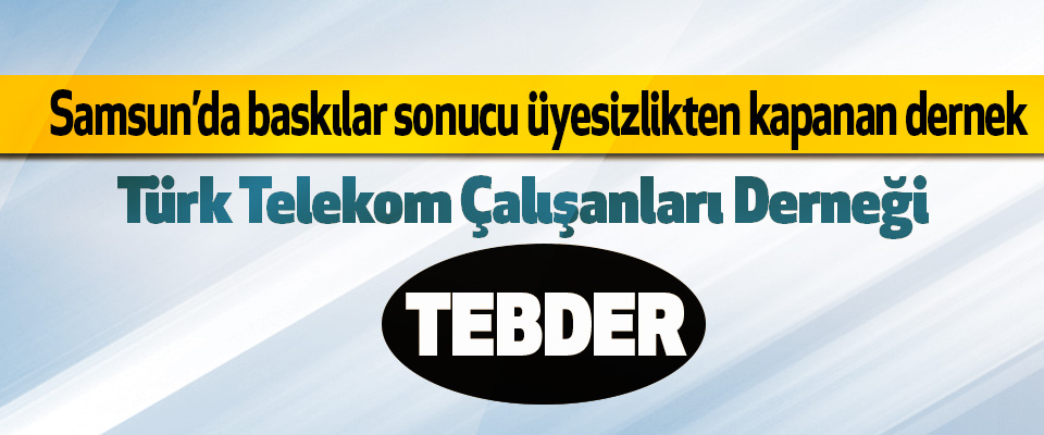 Samsun’da baskılar sonucu üyesizlikten kapanan dernek Türk Telekom Çalışanları Derneği 