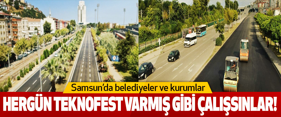 Samsun’da belediyeler ve kurumlar Hergün Teknofest Varmış Gibi Çalışsınlar!