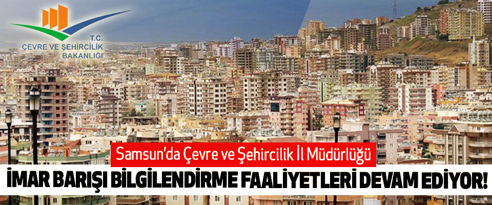 Samsun’da Çevre ve Şehircilik İl Müdürlüğü İmar barışı bilgilendirme faaliyetleri devam ediyor!