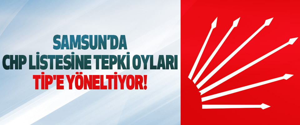Samsun’da CHP listesine tepki oyları TİP'e yöneltiyor!