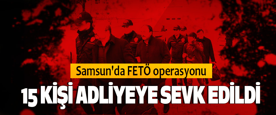 Samsun’da FETÖ Operasyonu: 15 Kişi Adliyeye Sevk Edildi
