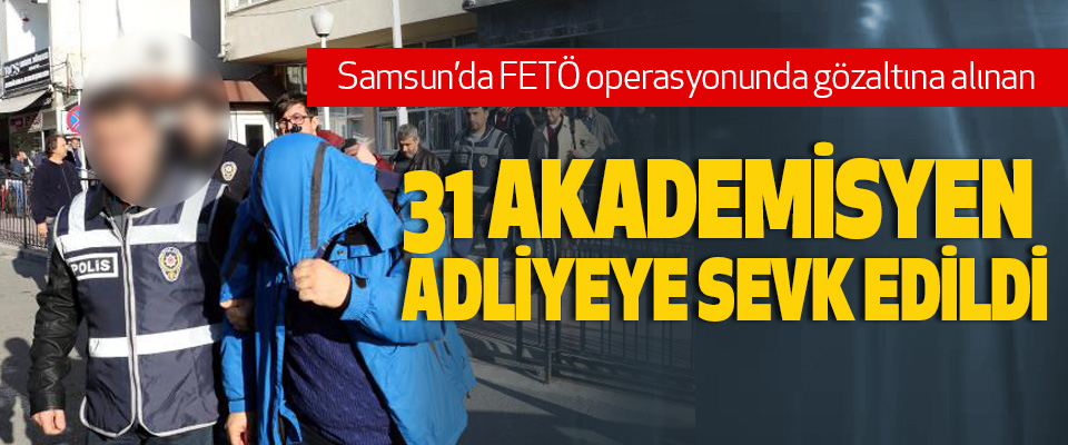 Samsun’da FETÖ operasyonunda gözaltına alına 31 akademisyen adliyeye sevk edildi
