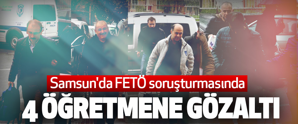 Samsun'da Fetö soruşturmasında 4 Öğretmene Gözaltı