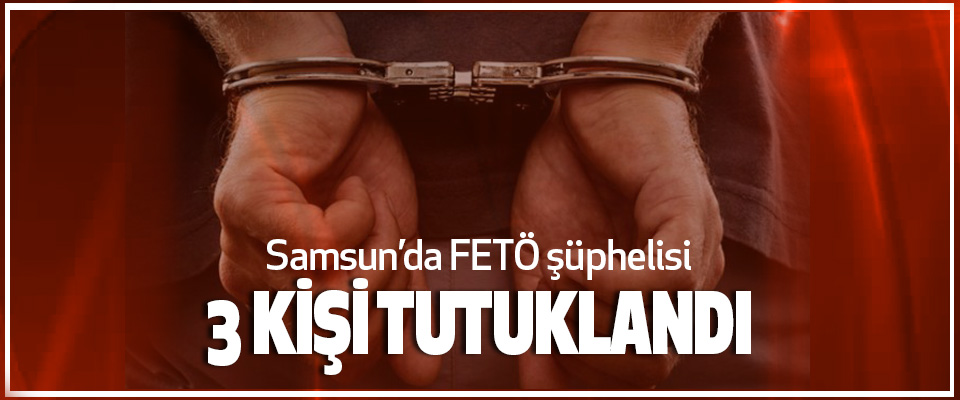 Samsun’da FETÖ şüphelisi 3 Kişi Tutuklandı