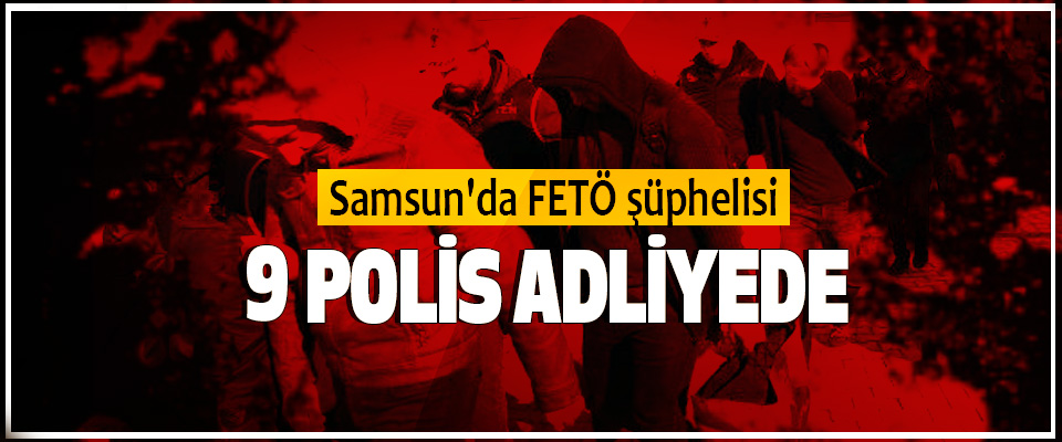 Samsun'da FETÖ şüphelisi 9 polis adliyede