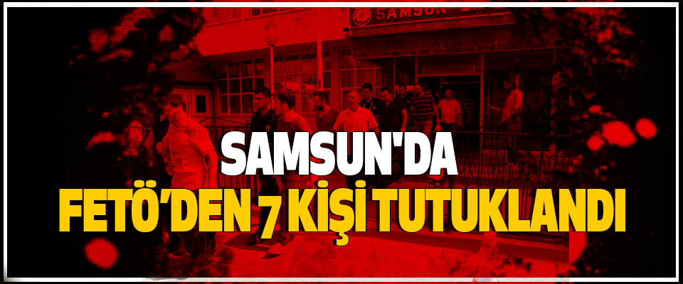 Samsun'da fetö’den 7 kişi tutuklandı