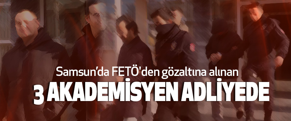 Samsun’da FETÖ'den gözaltına alınan 3 Akademisyen Adliyede
