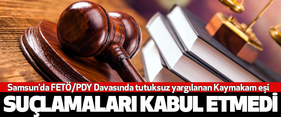 Samsun’da FETÖ/PDY Davasında tutuksuz yargılanan Kaymakam eşi Suçlamaları Kabul Etmedi