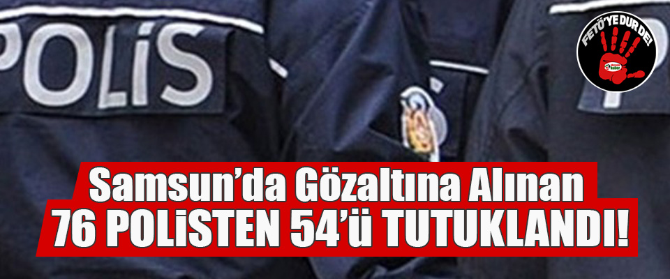 Samsun’da gözaltına alınan 76 polisten 54’ü tutuklandı!