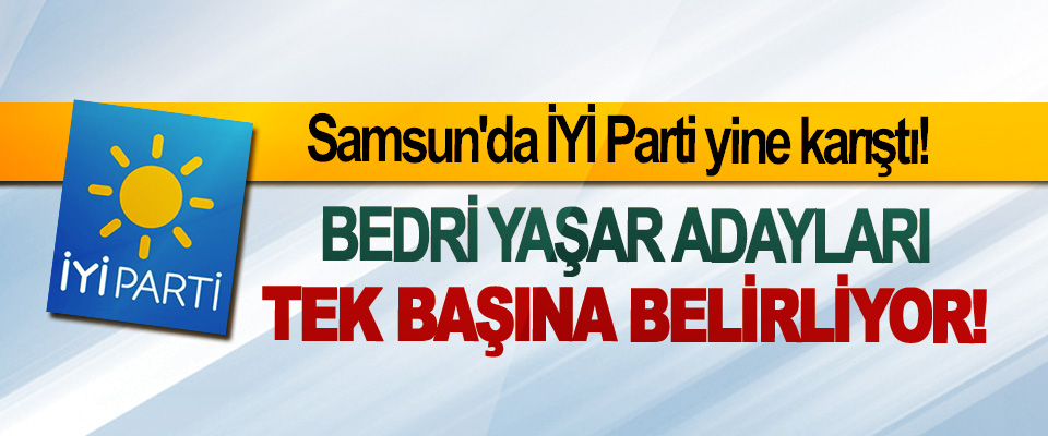 Samsun'da İYİ Parti yine karıştı! Bedri Yaşar adayları tek başına belirliyor!