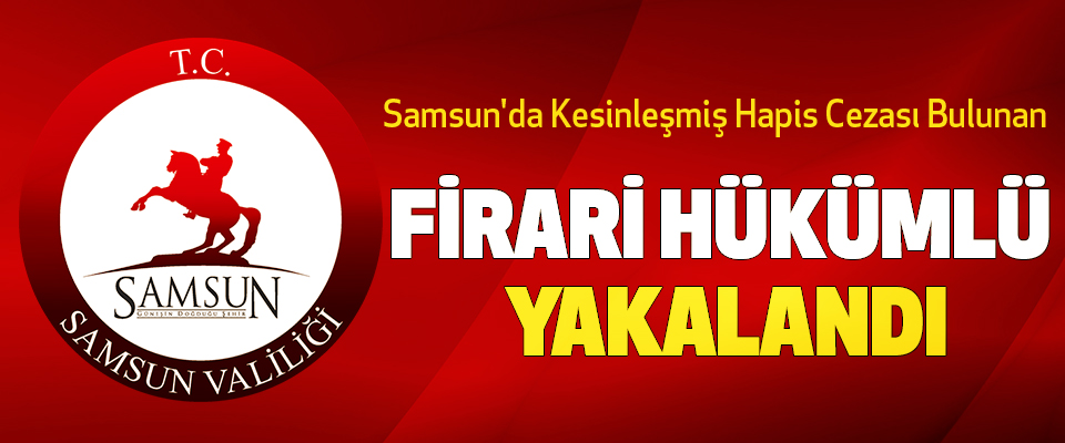 Samsun'da Kesinleşmiş Hapis Cezası Bulunan Firari Hükümlü Yakalandı