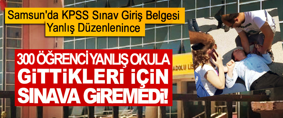 Samsun'da KPSS Sınav Giriş Belgesi Yanlış Düzenlenince  300 Öğrenci Yanlış Okula Gittikleri İçin Sınava Giremedi!